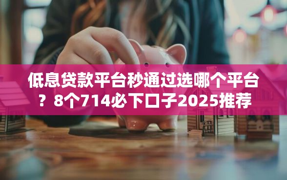 低息贷款平台秒通过选哪个平台？8个714必下口子2025推荐