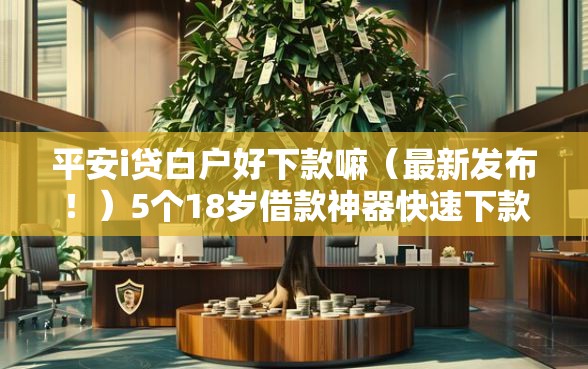 平安i贷白户好下款嘛（最新发布！）5个18岁借款神器快速下款软件