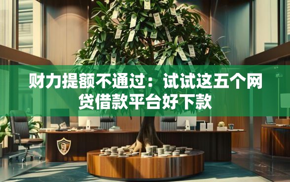 财力提额不通过：试试这五个网贷借款平台好下款
