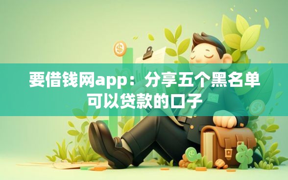 要借钱网app：分享五个黑名单可以贷款的口子