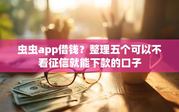 虫虫app借钱？整理五个可以不看征信就能下款的口子