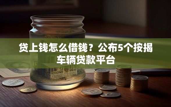 贷上钱怎么借钱？公布5个按揭车辆贷款平台