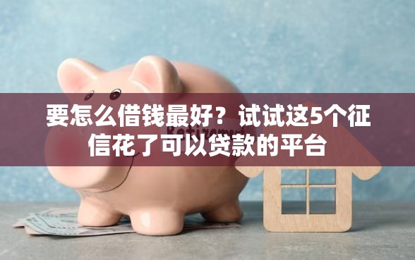 要怎么借钱最好？试试这5个征信花了可以贷款的平台