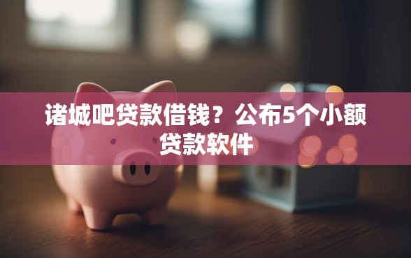 诸城吧贷款借钱？公布5个小额贷款软件