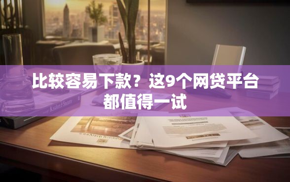 比较容易下款？这9个网贷平台都值得一试