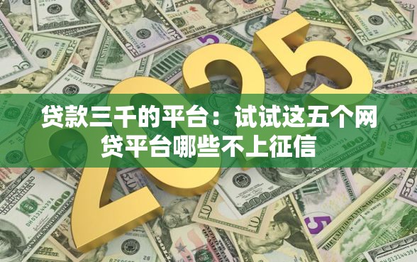 贷款三千的平台：试试这五个网贷平台哪些不上征信