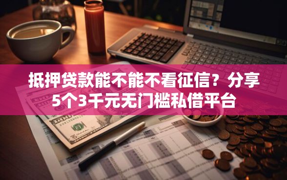 抵押贷款能不能不看征信？分享5个3千元无门槛私借平台