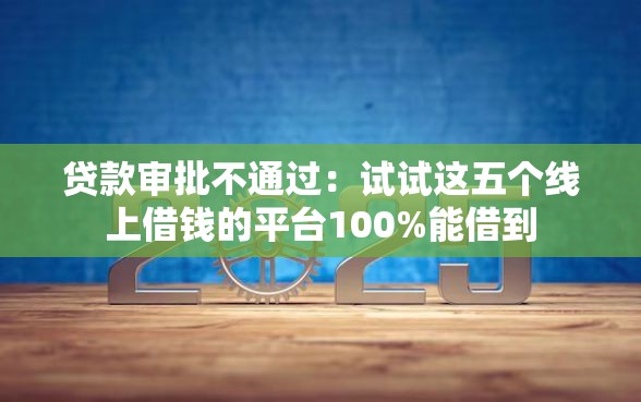 贷款审批不通过：试试这五个线上借钱的平台100%能借到