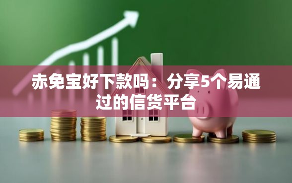 赤免宝好下款吗：分享5个易通过的信货平台