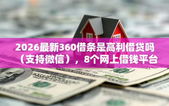 2026最新360借条是高利借贷吗（支持微信），8个网上借钱平台无私分享
