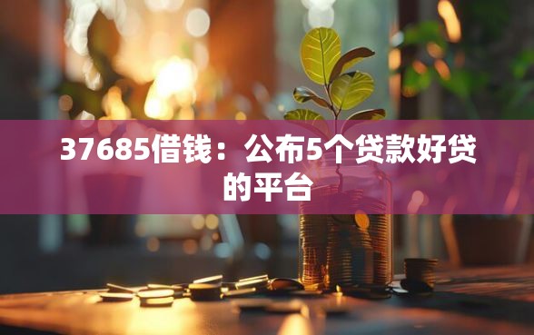 37685借钱:公布5个贷款好贷的平台 37685借钱:公布5个贷款好贷的平台
