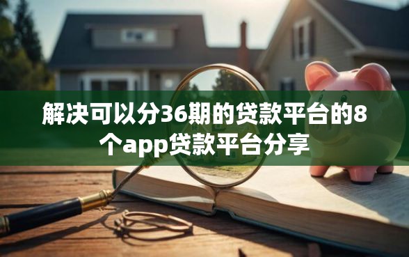 解决可以分36期的贷款平台的8个app贷款平台分享