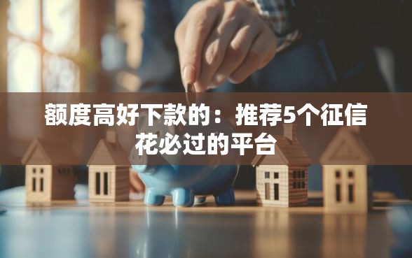 额度高好下款的：推荐5个征信花必过的平台