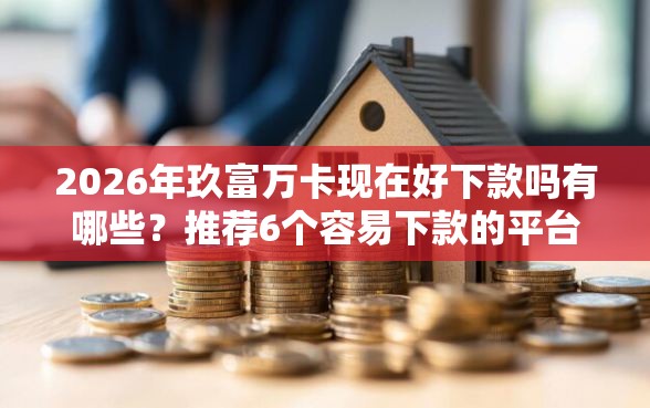 2026年玖富万卡现在好下款吗有哪些？推荐6个容易下款的平台