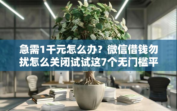急需1千元怎么办？微信借钱勿扰怎么关闭试试这7个无门槛平台