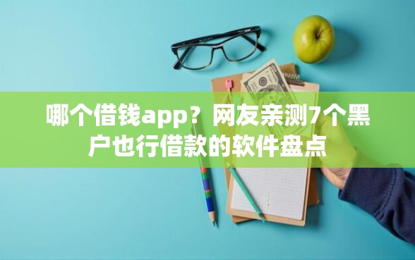 哪个借钱app?网友亲测7个黑户也行借款的软件盘点 哪个借钱app?网友亲测7个黑户也行借款的软件盘点