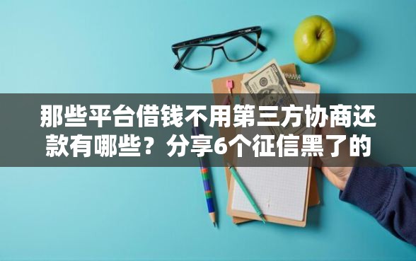 那些平台借钱不用第三方协商还款有哪些？分享6个征信黑了的人贷款的平台