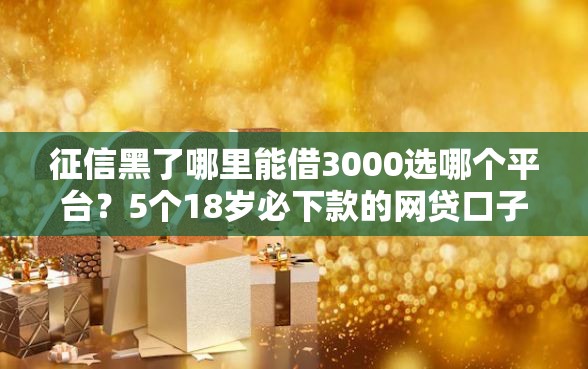 征信黑了哪里能借3000选哪个平台?5个18岁必下款的网贷口子推荐 征信黑了哪里能借3000选哪个平台?5个18岁必下款的网贷口子推荐