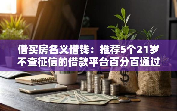 借买房名义借钱：推荐5个21岁不查征信的借款平台百分百通过