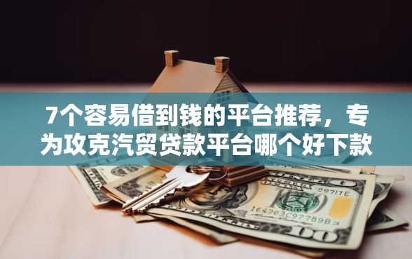 7个容易借到钱的平台推荐，专为攻克汽贸贷款平台哪个好下款难题