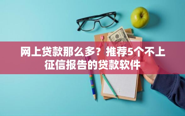 网上贷款那么多？推荐5个不上征信报告的贷款软件