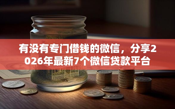 有没有专门借钱的微信，分享2026年最新7个微信贷款平台