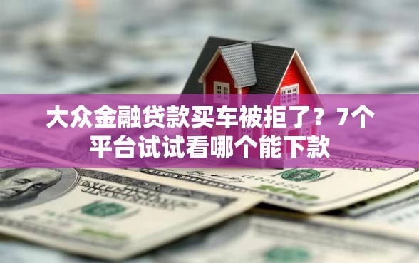 大众金融贷款买车被拒了？7个平台试试看哪个能下款