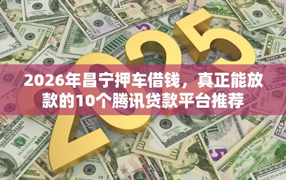 2026年昌宁押车借钱，真正能放款的10个腾讯贷款平台推荐