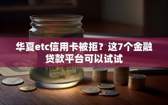 华夏etc信用卡被拒？这7个金融贷款平台可以试试