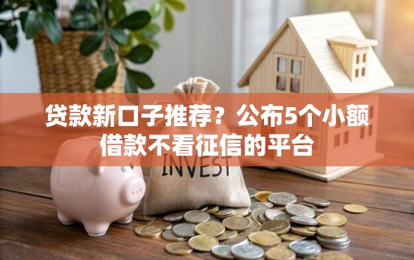贷款新口子推荐？公布5个小额借款不看征信的平台