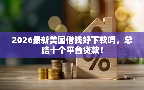 2026最新美图借钱好下款吗，总结十个平台贷款！