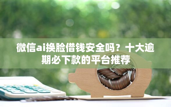 微信ai换脸借钱安全吗？十大逾期必下款的平台推荐