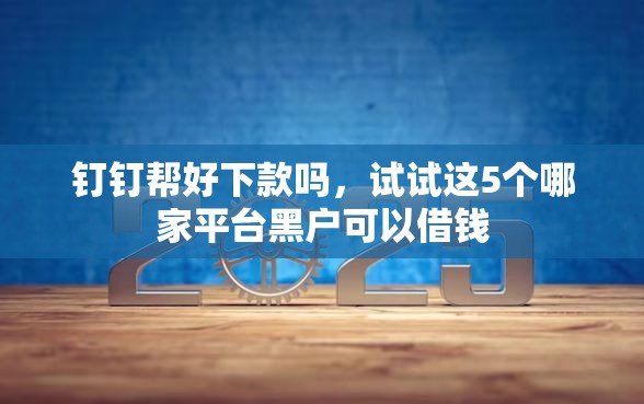 钉钉帮好下款吗，试试这5个哪家平台黑户可以借钱