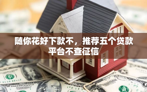 随你花好下款不，推荐五个贷款平台不查征信
