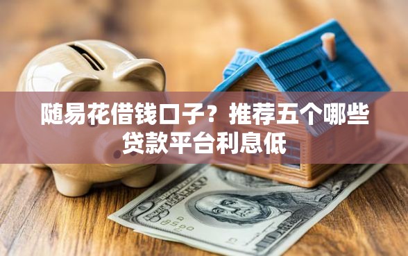 随易花借钱口子？推荐五个哪些贷款平台利息低