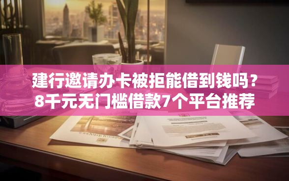 建行邀请办卡被拒能借到钱吗？8千元无门槛借款7个平台推荐