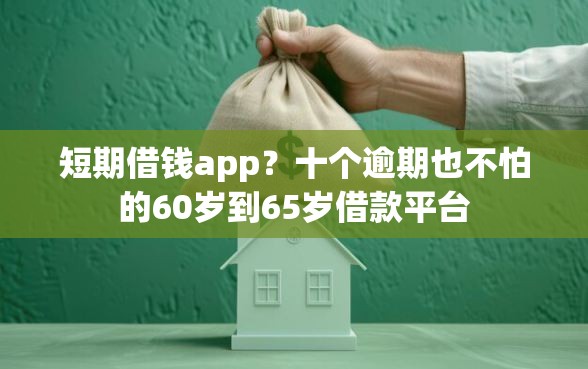 短期借钱app？十个逾期也不怕的60岁到65岁借款平台