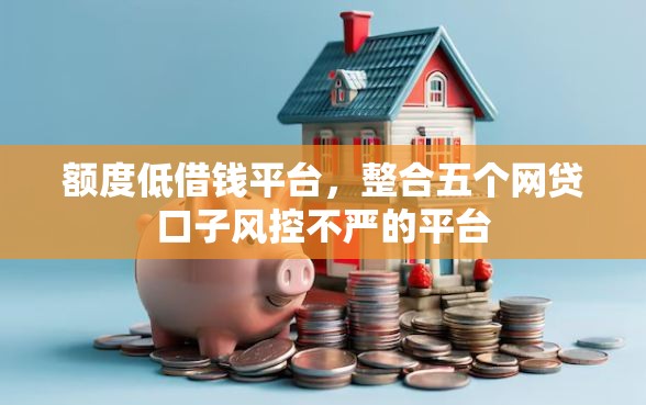 额度低借钱平台，整合五个网贷口子风控不严的平台