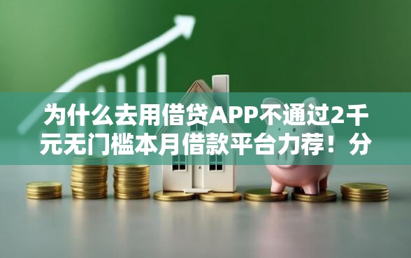 为什么去用借贷APP不通过2千元无门槛本月借款平台力荐！分享小额网贷口子2千元无门槛借款