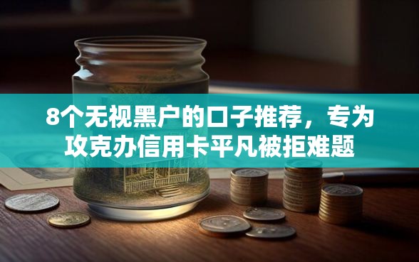 8个无视黑户的口子推荐，专为攻克办信用卡平凡被拒难题