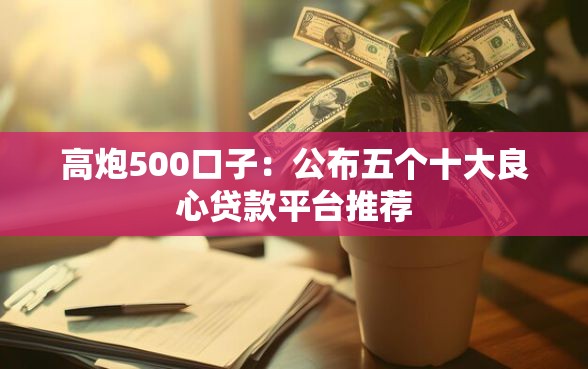 高炮500口子：公布五个十大良心贷款平台推荐