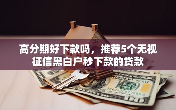 高分期好下款吗，推荐5个无视征信黑白户秒下款的贷款