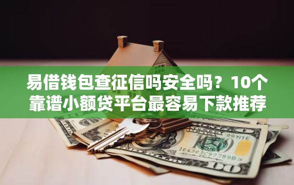 易借钱包查征信吗安全吗？10个靠谱小额贷平台最容易下款推荐