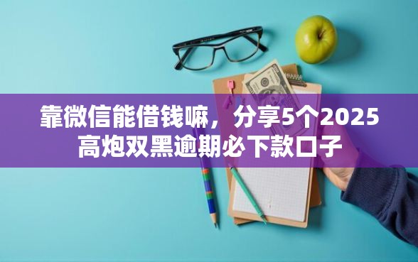 靠微信能借钱嘛，分享5个2025高炮双黑逾期必下款口子