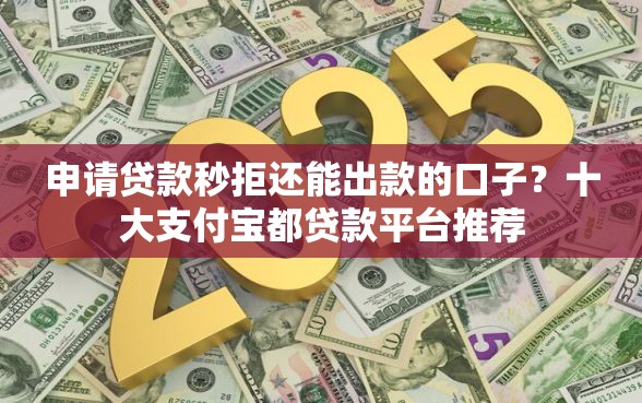 申请贷款秒拒还能出款的口子？十大支付宝都贷款平台推荐