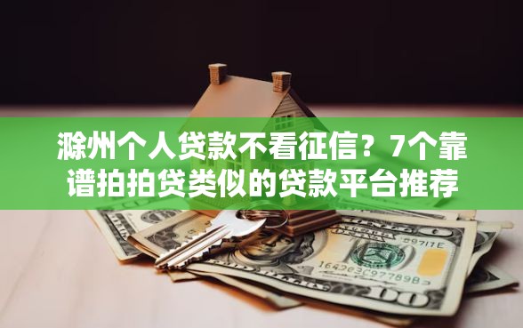 滁州个人贷款不看征信？7个靠谱拍拍贷类似的贷款平台推荐