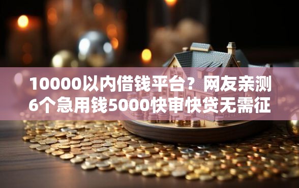 10000以内借钱平台？网友亲测6个急用钱5000快审快贷无需征信软件盘点