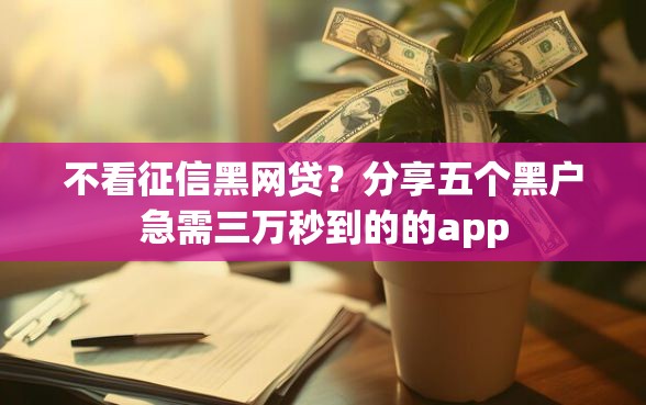 不看征信黑网贷？分享五个黑户急需三万秒到的的app