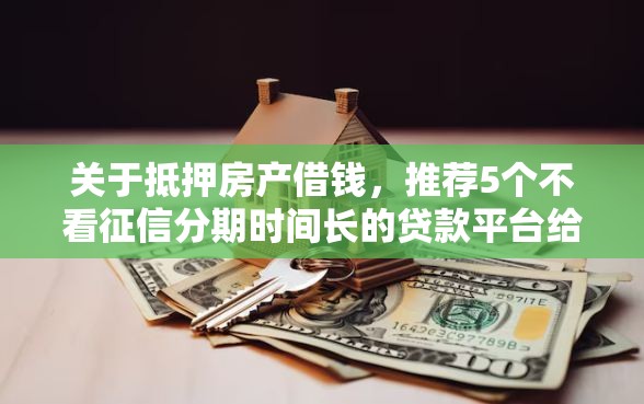 关于抵押房产借钱，推荐5个不看征信分期时间长的贷款平台给你