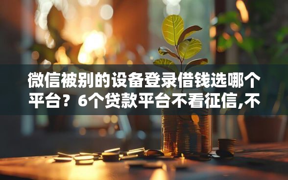 微信被别的设备登录借钱选哪个平台？6个贷款平台不看征信,不看负债推荐